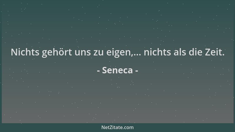 Seneca - Nichts gehört uns zu eigen,... nichts als die Zeit....