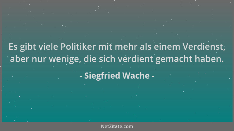 Siegfried Wache - Es gibt viele Politiker mit mehr als einem Verdienst, aber nur wenige, die sich verdient gemacht haben....