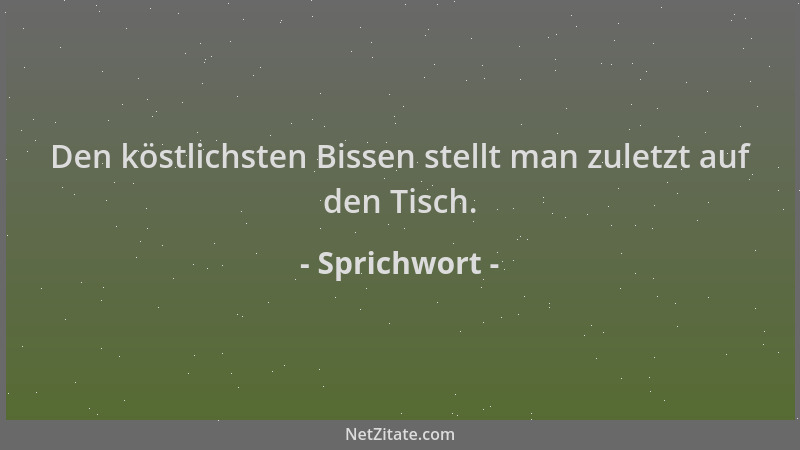 Sprichwort - Den köstlichsten Bissen stellt man zuletzt auf den Tisch....