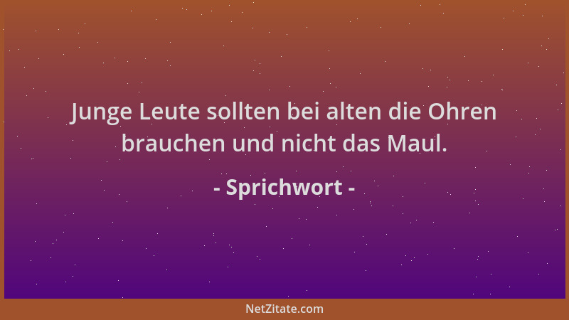 Sprichwort - Junge Leute sollten bei alten die Ohren brauchen und nicht das Maul....