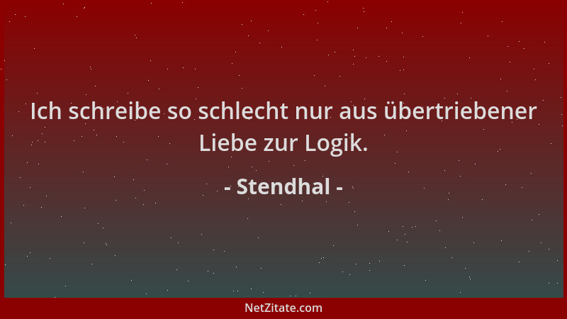 Stendhal - Ich schreibe so schlecht nur aus übertriebener Liebe zur Logik....