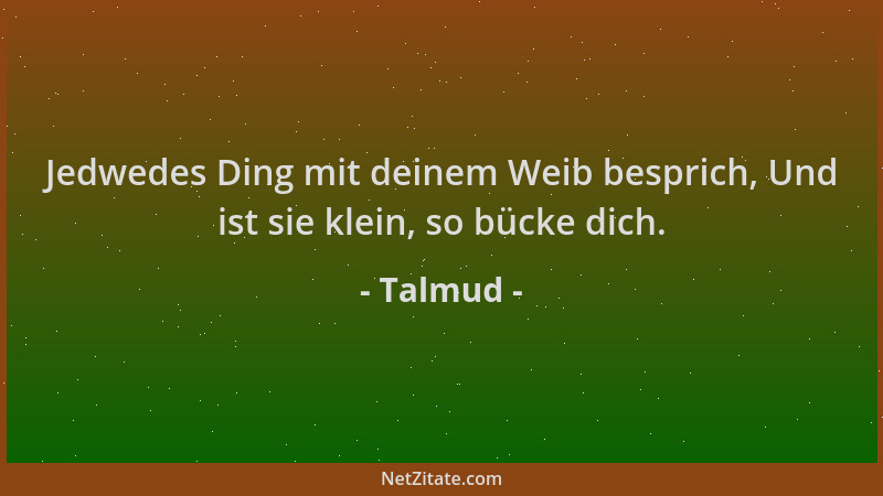 Talmud - Jedwedes Ding mit deinem Weib besprich, Und ist sie klein, so bücke dich....