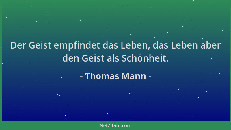 Thomas Mann - Der Geist empfindet das Leben, das Leben aber den Geist als Schönheit....