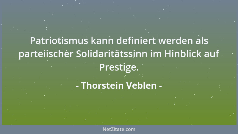 Thorstein Veblen - Patriotismus kann definiert werden als parteiischer Solidaritätssinn im Hinblick auf Prestige....