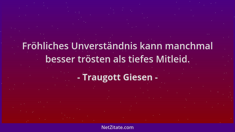 Traugott Giesen - Fröhliches Unverständnis kann manchmal besser trösten als tiefes Mitleid....