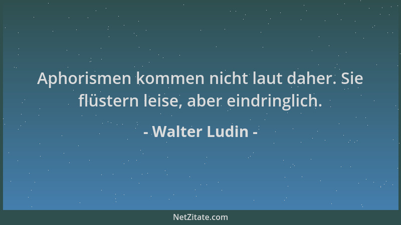 Walter Ludin - Aphorismen kommen nicht laut daher. Sie flüstern leise, aber eindringlich....