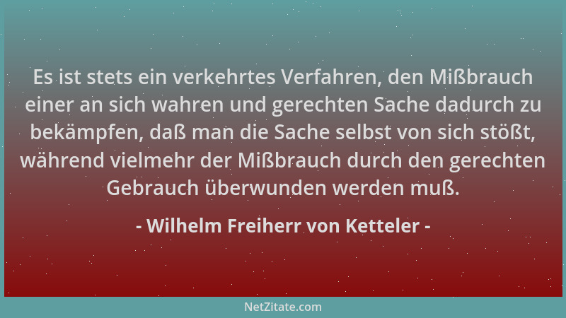 Wilhelm Freiherr von Ketteler - Es ist stets ein verkehrtes Verfahren, den Mißbrauch einer an sich wahren und gerechten Sac...