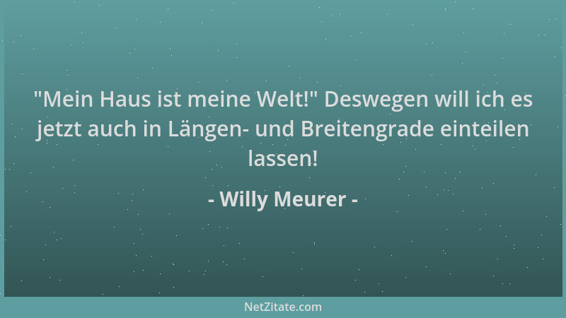 Willy Meurer -  "Mein Haus ist meine Welt! " Deswegen will ich es jetzt auch in Längen- und Breitengrade einteilen lassen!...