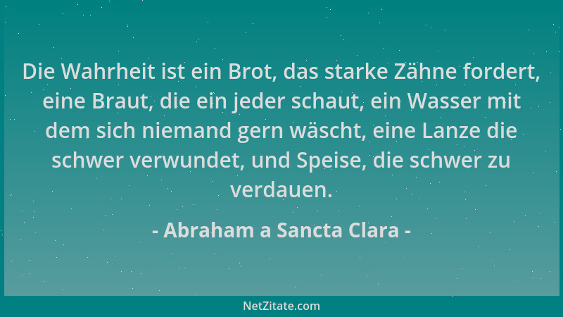 Abraham a Sancta Clara - Die Wahrheit ist ein Brot, das starke Zähne fordert, eine Braut, die ein jeder schaut, ein Wasser...