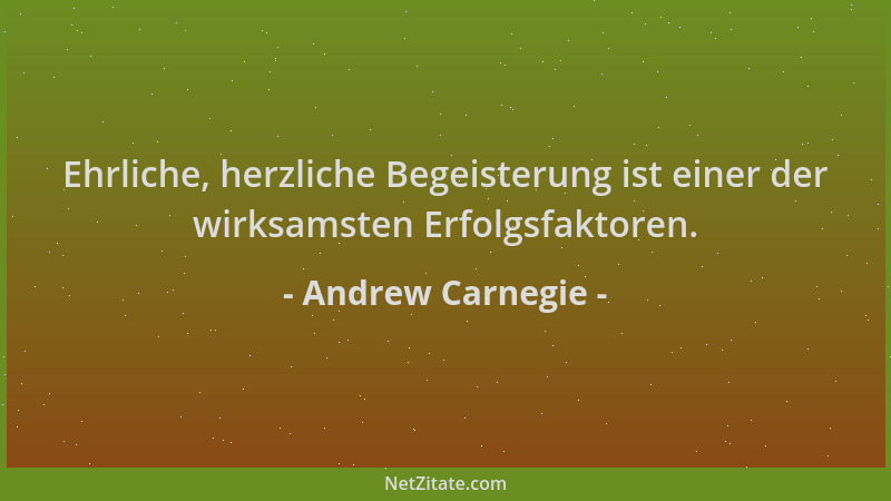 Andrew Carnegie - Ehrliche, herzliche Begeisterung ist einer der wirksamsten Erfolgsfaktoren....
