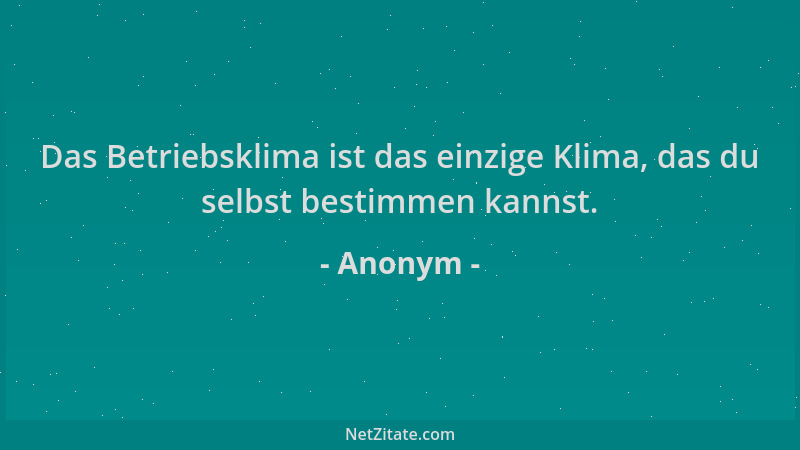 Anonym - Das Betriebsklima ist das einzige Klima, das du selbst bestimmen kannst....