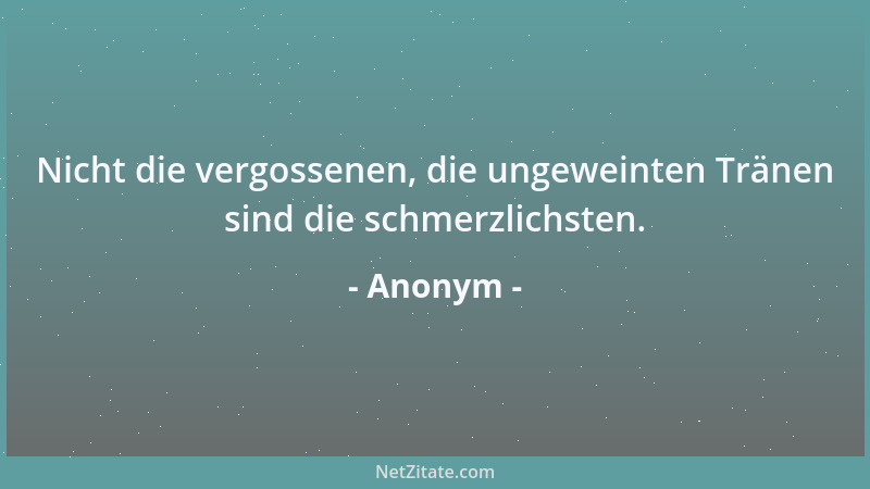 Anonym - Nicht die vergossenen, die ungeweinten Tränen sind die schmerzlichsten....