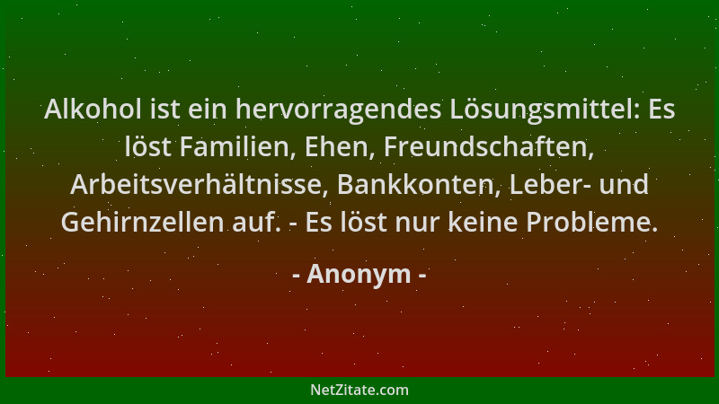 Anonym - Alkohol ist ein hervorragendes Lösungsmittel: Es löst Familien, Ehen, Freundschaften, Arbeitsverhältnisse, Bankkon...