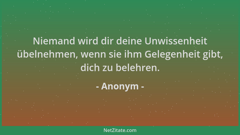 Anonym - Niemand wird dir deine Unwissenheit übelnehmen, wenn sie ihm Gelegenheit gibt, dich zu belehren....