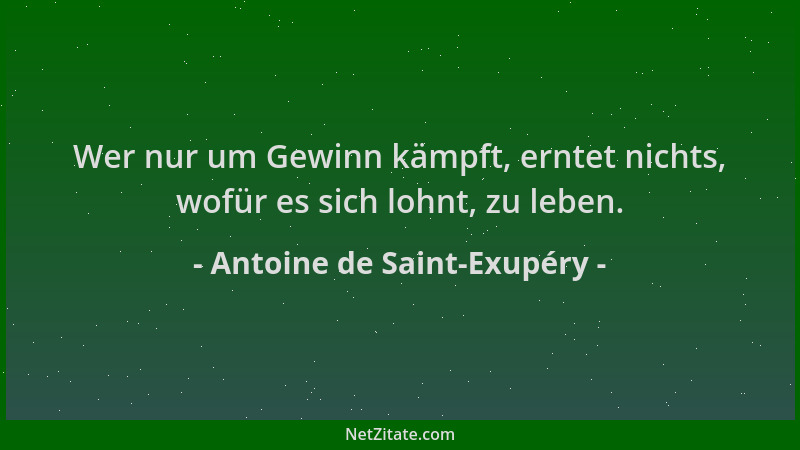Antoine de Saint-Exupéry - Wer nur um Gewinn kämpft, erntet nichts, wofür es sich lohnt, zu leben....