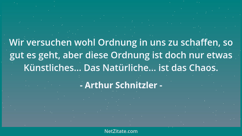 Arthur Schnitzler - Wir versuchen wohl Ordnung in uns zu schaffen, so gut es geht, aber diese Ordnung ist doch nur etwas Kü...