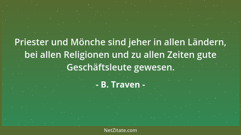 B. Traven - Priester und Mönche sind jeher in allen Ländern, bei allen Religionen und zu allen Zeiten gute Geschäftsleute g...
