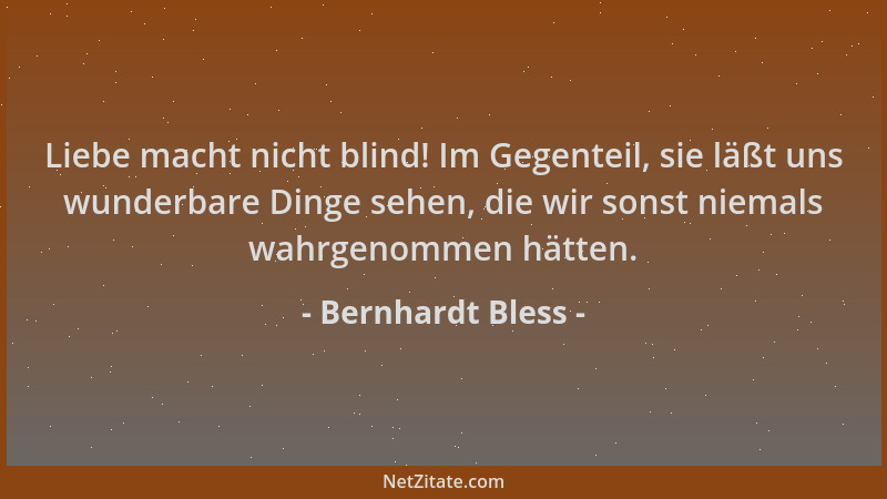 Bernhardt Bless - Liebe macht nicht blind! Im Gegenteil, sie läßt uns wunderbare Dinge sehen, die wir sonst niemals wahrgen...