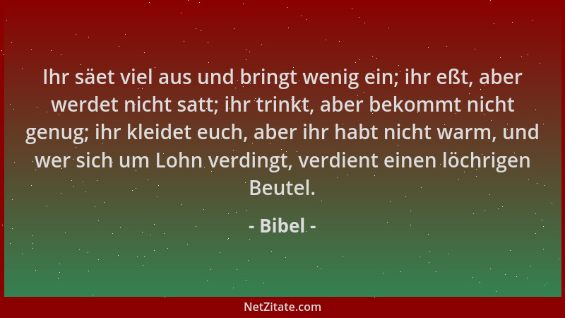 Bibel - Ihr säet viel aus und bringt wenig ein; ihr eßt, aber werdet nicht satt; ihr trinkt, aber bekommt nicht genug; ihr...