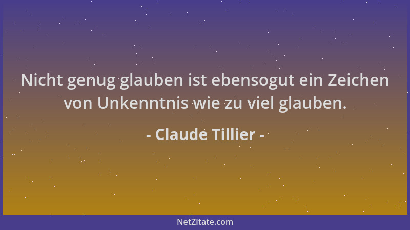 Claude Tillier - Nicht genug glauben ist ebensogut ein Zeichen von Unkenntnis wie zu viel glauben....