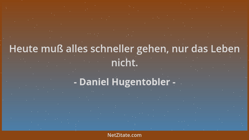 Daniel Hugentobler - Heute muß alles schneller gehen, nur das Leben nicht....