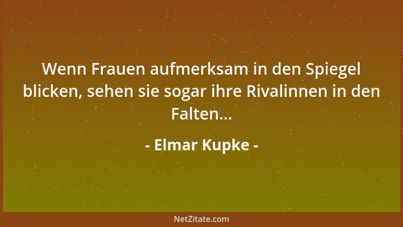 Elmar Kupke - Wenn Frauen aufmerksam in den Spiegel blicken, sehen sie sogar ihre Rivalinnen in den Falten......