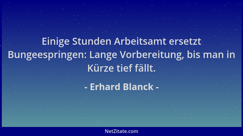 Erhard Blanck - Einige Stunden Arbeitsamt ersetzt Bungeespringen: Lange Vorbereitung, bis man in Kürze tief fällt....