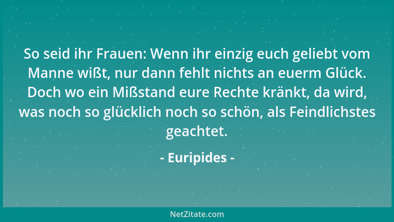 Euripides - So seid ihr Frauen: Wenn ihr einzig euch geliebt vom Manne wißt, nur dann fehlt nichts an euerm Glück. Doch wo...