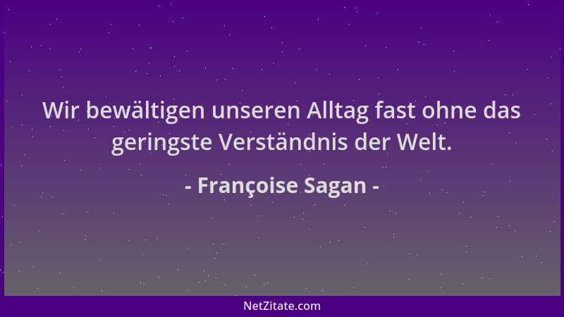 Françoise Sagan - Wir bewältigen unseren Alltag fast ohne das geringste Verständnis der Welt....