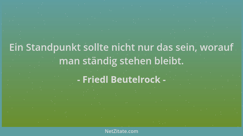 Friedl Beutelrock - Ein Standpunkt sollte nicht nur das sein, worauf man ständig stehen bleibt....