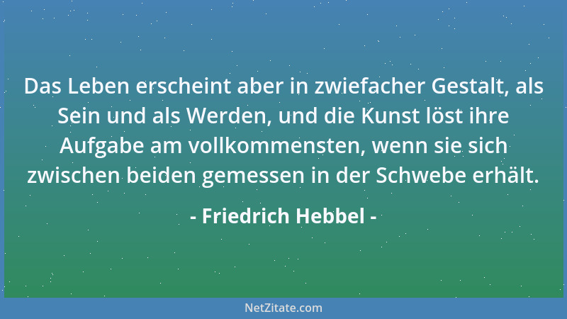 Friedrich Hebbel - Das Leben erscheint aber in zwiefacher Gestalt, als Sein und als Werden, und die Kunst löst ihre Aufgabe...