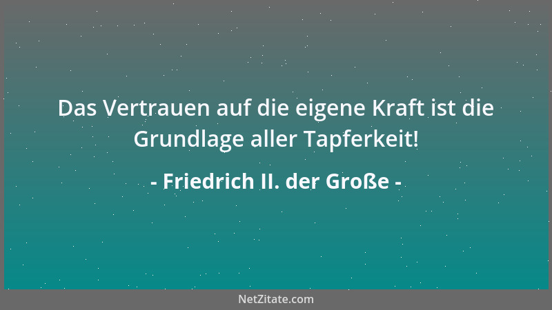 Friedrich II. der Große - Das Vertrauen auf die eigene Kraft ist die Grundlage aller Tapferkeit!...