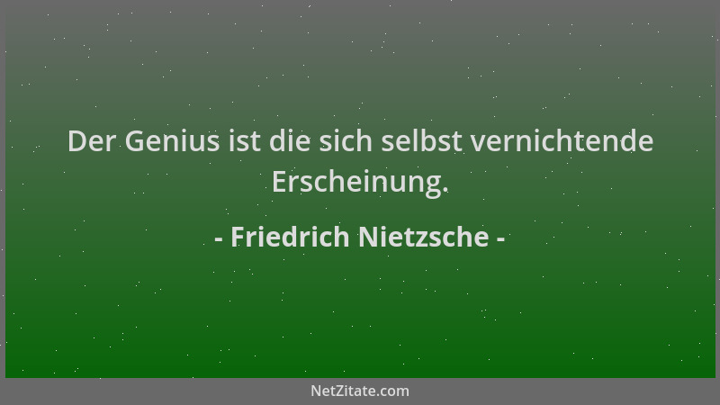 Friedrich Nietzsche - Der Genius ist die sich selbst vernichtende Erscheinung....