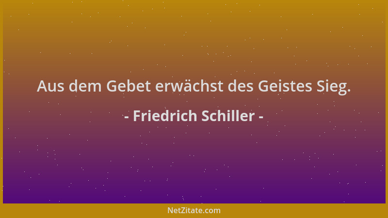 Friedrich Schiller - Aus dem Gebet erwächst des Geistes Sieg....