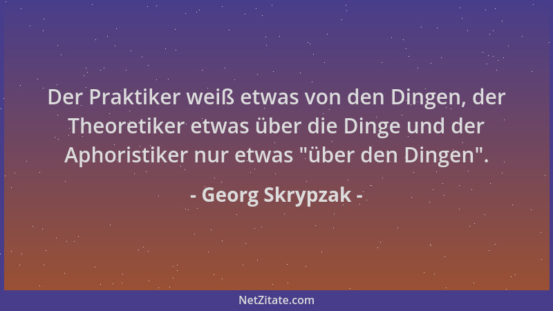 Georg Skrypzak - Der Praktiker weiß etwas von den Dingen, der Theoretiker etwas über die Dinge und der Aphoristiker nur etw...