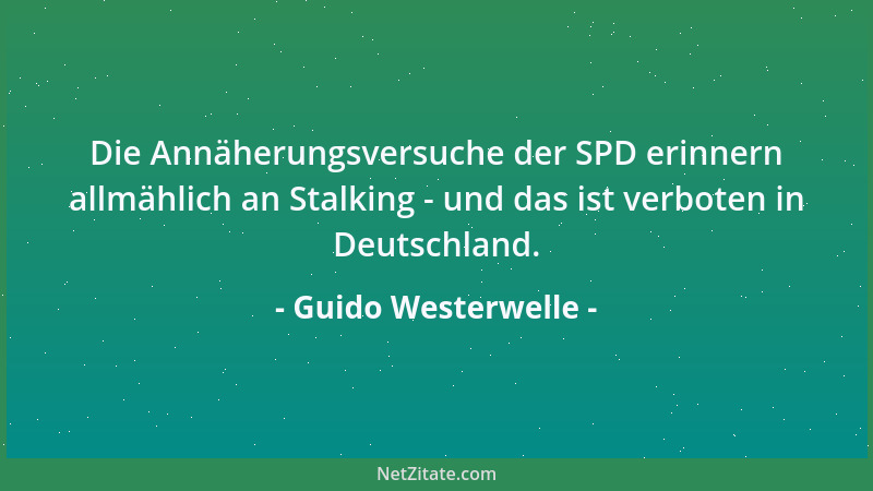 Guido Westerwelle - Die Annäherungsversuche der SPD erinnern allmählich an Stalking - und das ist verboten in Deutschland....
