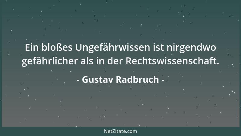 Gustav Radbruch - Ein bloßes Ungefährwissen ist nirgendwo gefährlicher als in der Rechtswissenschaft....