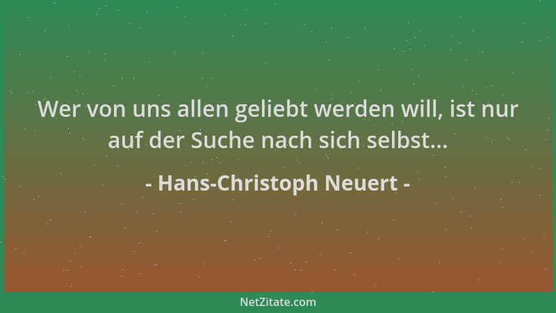 Hans-Christoph Neuert - Wer von uns allen geliebt werden will, ist nur auf der Suche nach sich selbst......