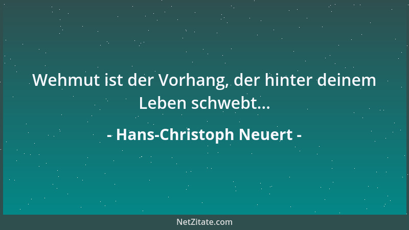 Hans-Christoph Neuert - Wehmut ist der Vorhang, der hinter deinem Leben schwebt......