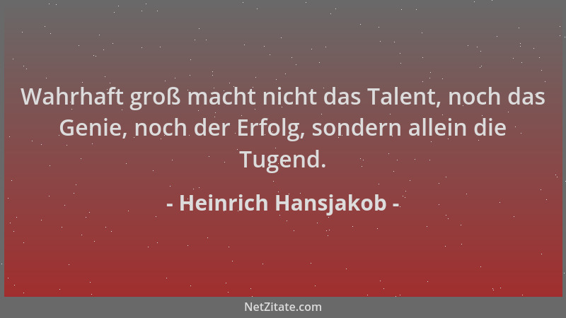 Heinrich Hansjakob - Wahrhaft groß macht nicht das Talent, noch das Genie, noch der Erfolg, sondern allein die Tugend....