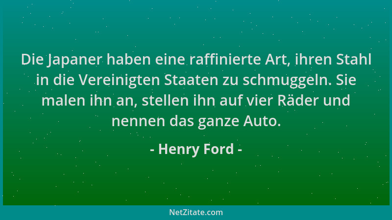 Henry Ford - Die Japaner haben eine raffinierte Art, ihren Stahl in die Vereinigten Staaten zu schmuggeln. Sie malen ihn an...