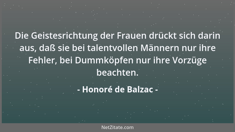 Honoré de Balzac - Die Geistesrichtung der Frauen drückt sich darin aus, daß sie bei talentvollen Männern nur ihre Fehler,...