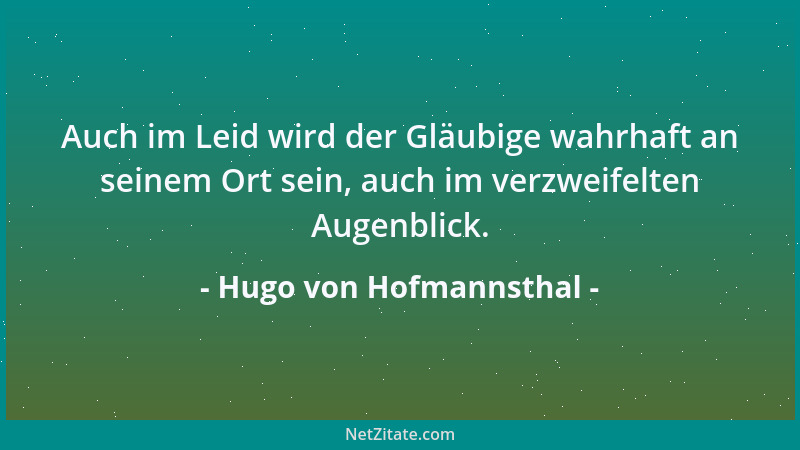 Hugo von Hofmannsthal - Auch im Leid wird der Gläubige wahrhaft an seinem Ort sein, auch im verzweifelten Augenblick....