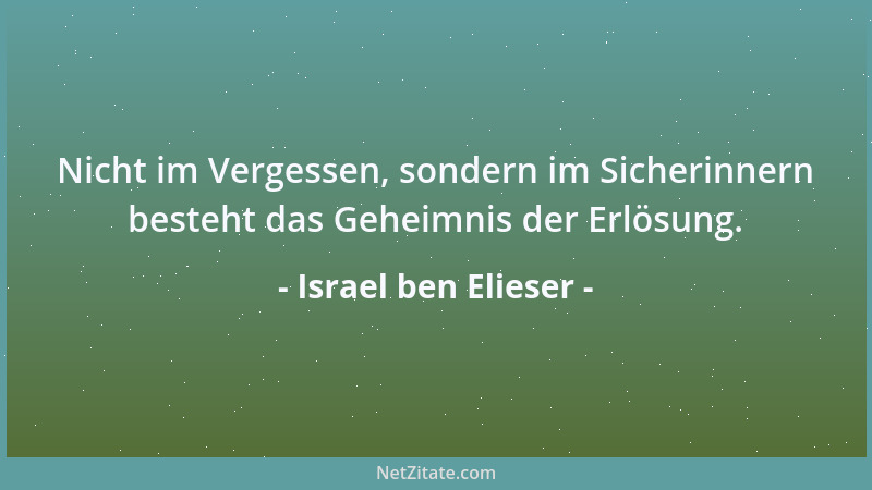 Israel ben Elieser - Nicht im Vergessen, sondern im Sicherinnern besteht das Geheimnis der Erlösung....