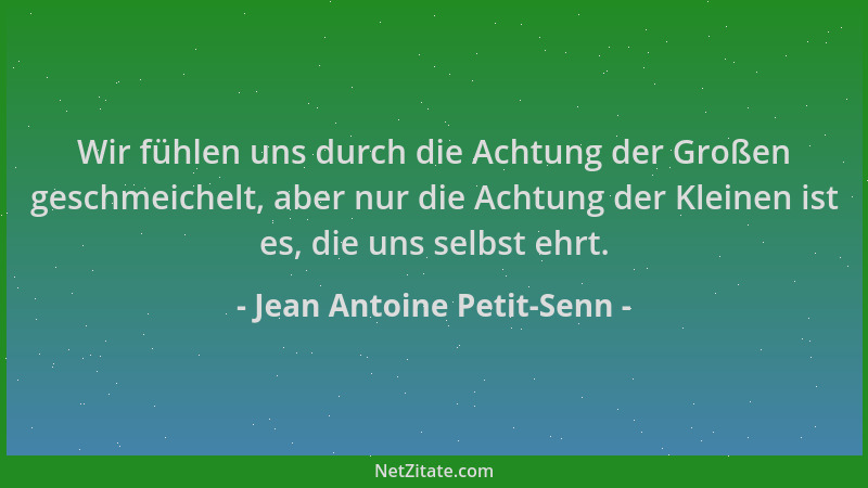 Jean Antoine Petit-Senn - Wir fühlen uns durch die Achtung der Großen geschmeichelt, aber nur die Achtung der Kleinen ist e...