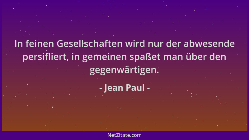 Jean Paul - In feinen Gesellschaften wird nur der abwesende persifliert, in gemeinen spaßet man über den gegenwärtigen....
