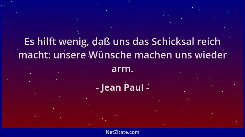 Jean Paul - Es hilft wenig, daß uns das Schicksal reich macht: unsere Wünsche machen uns wieder arm....