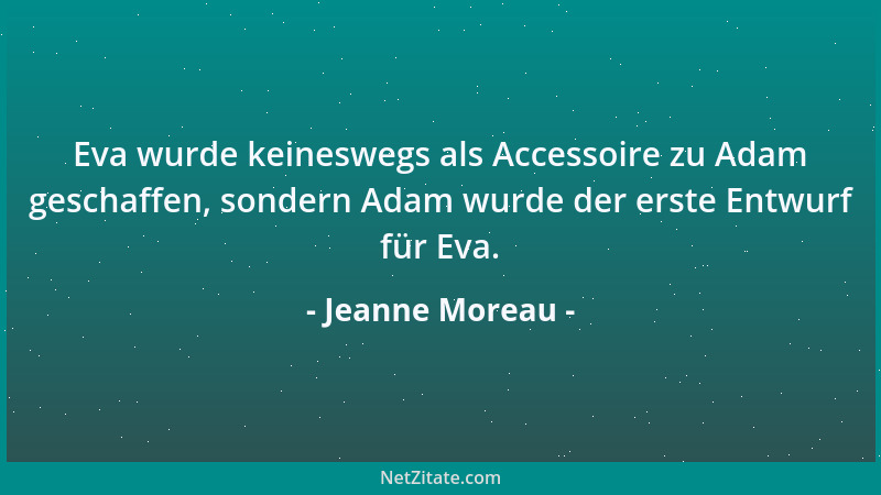 Jeanne Moreau - Eva wurde keineswegs als Accessoire zu Adam geschaffen, sondern Adam wurde der erste Entwurf für Eva....