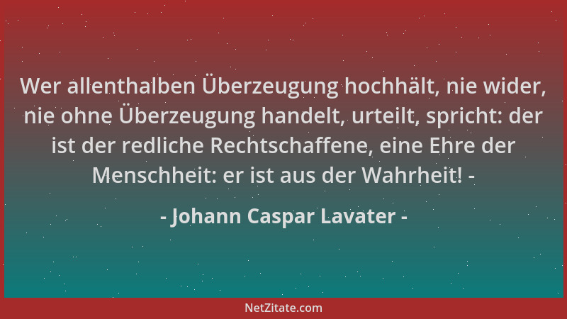 Johann Caspar Lavater - Wer allenthalben Überzeugung hochhält, nie wider, nie ohne Überzeugung handelt, urteilt, spricht: d...