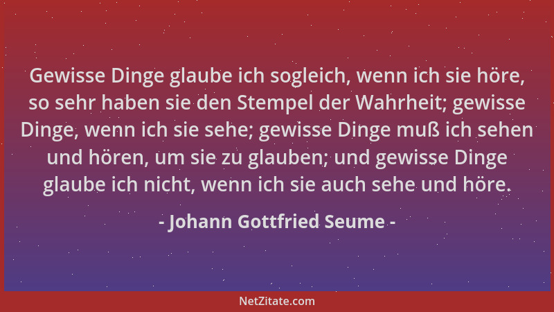 Johann Gottfried Seume - Gewisse Dinge glaube ich sogleich, wenn ich sie höre, so sehr haben sie den Stempel der Wahrheit;...